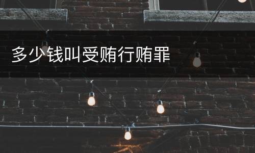 多少钱叫受贿行贿罪