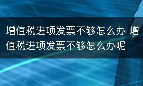 增值税进项发票不够怎么办 增值税进项发票不够怎么办呢