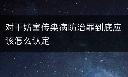 对于妨害传染病防治罪到底应该怎么认定