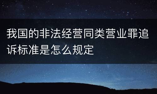 我国的非法经营同类营业罪追诉标准是怎么规定