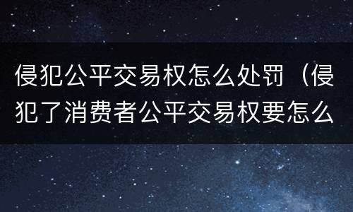 侵犯公平交易权怎么处罚（侵犯了消费者公平交易权要怎么罚款）