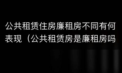 公共租赁住房廉租房不同有何表现（公共租赁房是廉租房吗）
