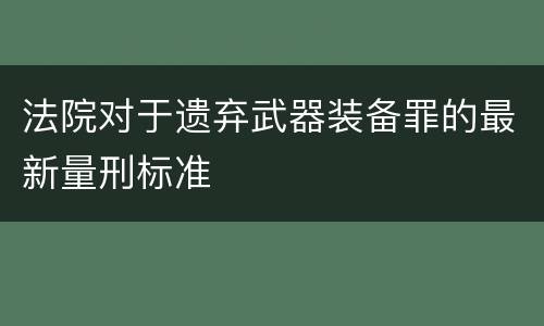 法院对于遗弃武器装备罪的最新量刑标准