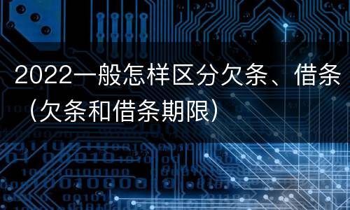 2022一般怎样区分欠条、借条（欠条和借条期限）