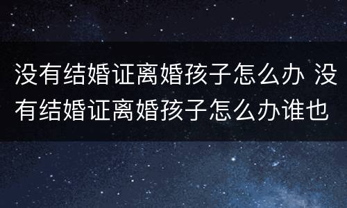 没有结婚证离婚孩子怎么办 没有结婚证离婚孩子怎么办谁也不想抚养