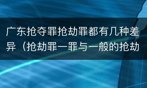广东抢夺罪抢劫罪都有几种差异（抢劫罪一罪与一般的抢劫罪区别）