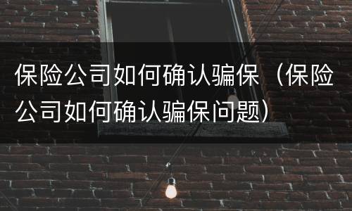 保险公司如何确认骗保（保险公司如何确认骗保问题）