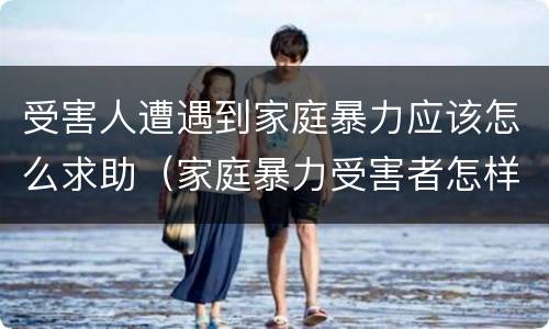 受害人遭遇到家庭暴力应该怎么求助（家庭暴力受害者怎样求助）