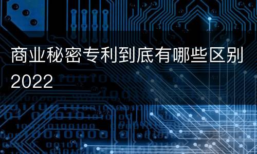商业秘密专利到底有哪些区别2022