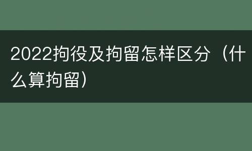 2022拘役及拘留怎样区分（什么算拘留）