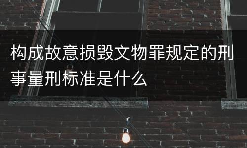 构成故意损毁文物罪规定的刑事量刑标准是什么