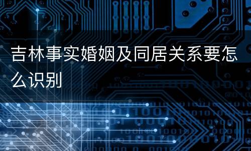吉林事实婚姻及同居关系要怎么识别