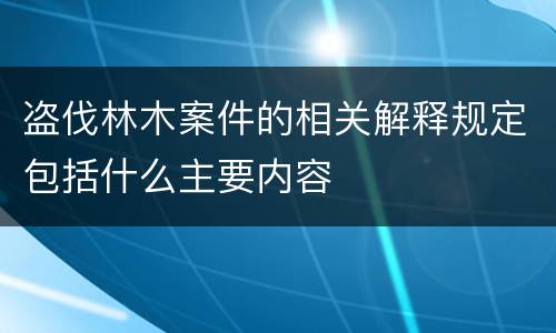 盗伐林木案件的相关解释规定包括什么主要内容