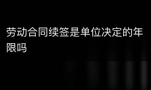 劳动合同续签是单位决定的年限吗