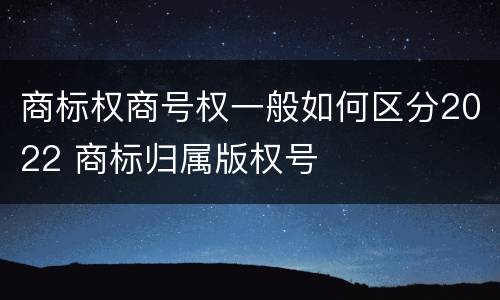 商标权商号权一般如何区分2022 商标归属版权号