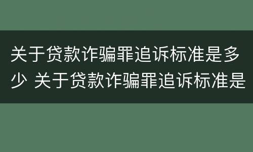 关于贷款诈骗罪追诉标准是多少 关于贷款诈骗罪追诉标准是多少条