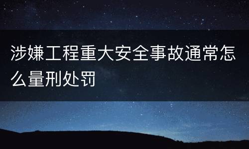 涉嫌工程重大安全事故通常怎么量刑处罚