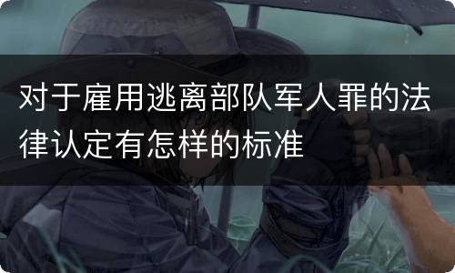 对于雇用逃离部队军人罪的法律认定有怎样的标准