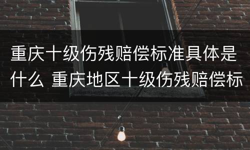 重庆十级伤残赔偿标准具体是什么 重庆地区十级伤残赔偿标准