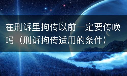 在刑诉里拘传以前一定要传唤吗（刑诉拘传适用的条件）
