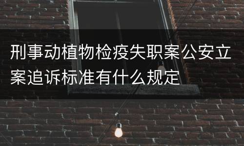 刑事动植物检疫失职案公安立案追诉标准有什么规定