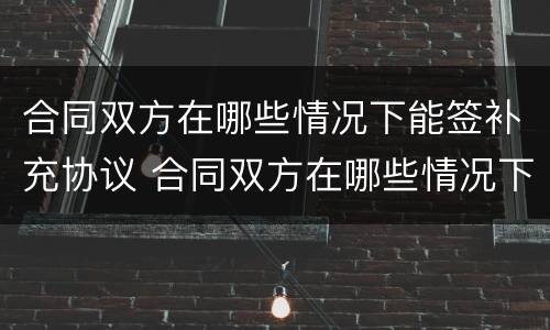 合同双方在哪些情况下能签补充协议 合同双方在哪些情况下能签补充协议书