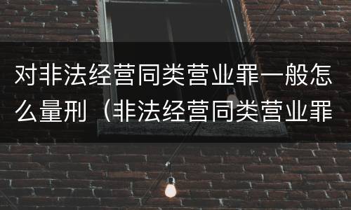 对非法经营同类营业罪一般怎么量刑（非法经营同类营业罪构成要件）