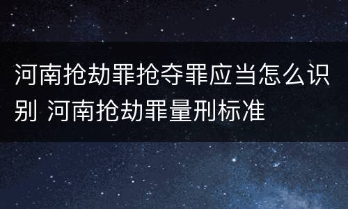 河南抢劫罪抢夺罪应当怎么识别 河南抢劫罪量刑标准