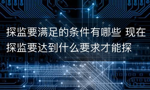 探监要满足的条件有哪些 现在探监要达到什么要求才能探