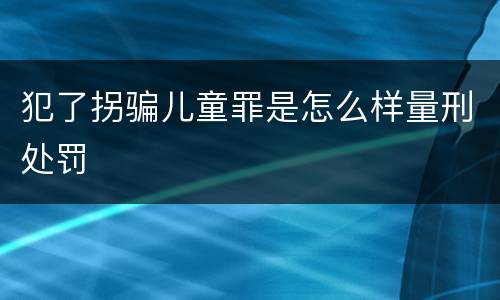 犯了拐骗儿童罪是怎么样量刑处罚