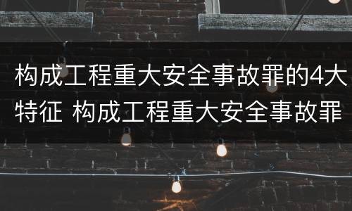 构成工程重大安全事故罪的4大特征 构成工程重大安全事故罪的4大特征是