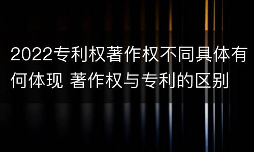 2022专利权著作权不同具体有何体现 著作权与专利的区别