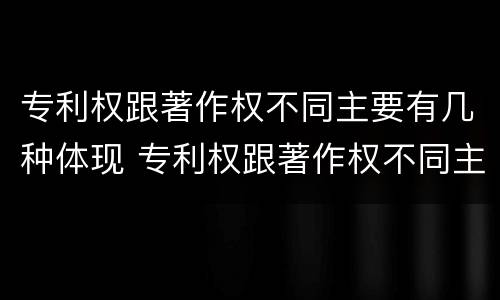 专利权跟著作权不同主要有几种体现 专利权跟著作权不同主要有几种体现方法