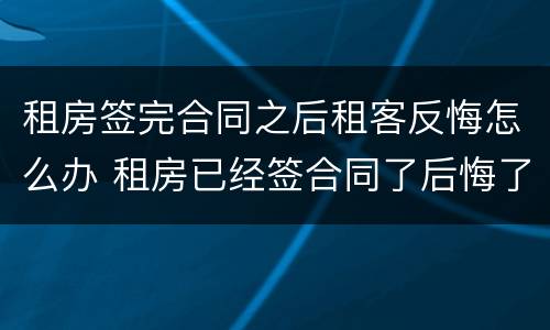 租房签完合同之后租客反悔怎么办 租房已经签合同了后悔了怎么办?