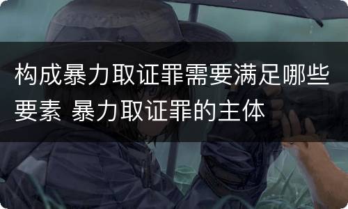 构成暴力取证罪需要满足哪些要素 暴力取证罪的主体