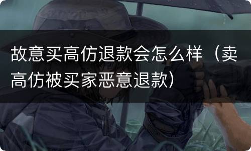 故意买高仿退款会怎么样（卖高仿被买家恶意退款）