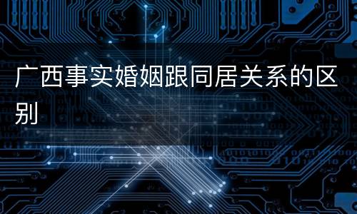 广西事实婚姻跟同居关系的区别