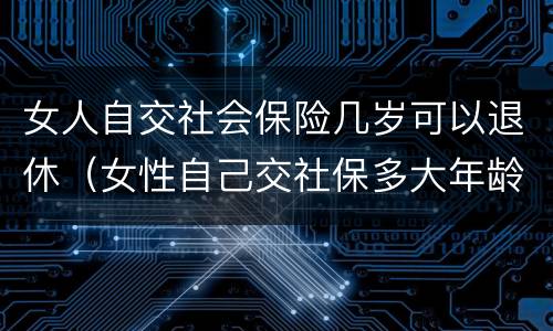 女人自交社会保险几岁可以退休（女性自己交社保多大年龄退休）