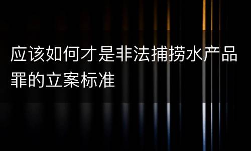 应该如何才是非法捕捞水产品罪的立案标准