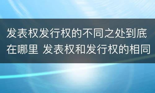 发表权发行权的不同之处到底在哪里 发表权和发行权的相同点