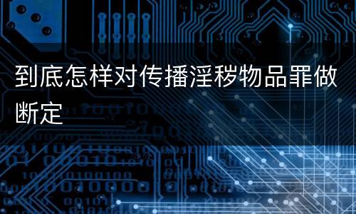 到底怎样对传播淫秽物品罪做断定