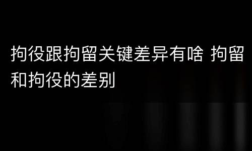拘役跟拘留关键差异有啥 拘留和拘役的差别