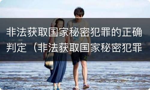 非法获取国家秘密犯罪的正确判定（非法获取国家秘密犯罪的正确判定是什么）