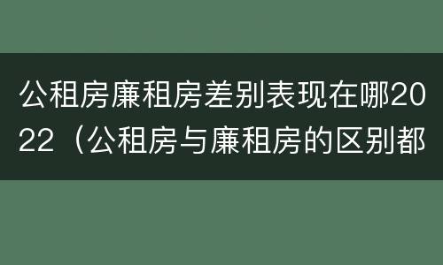 公租房廉租房差别表现在哪2022（公租房与廉租房的区别都在此,别再搞错了!）
