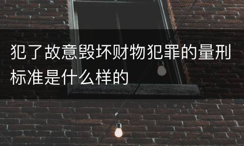 犯了故意毁坏财物犯罪的量刑标准是什么样的