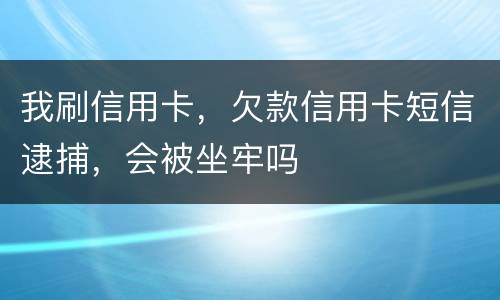 我刷信用卡，欠款信用卡短信逮捕，会被坐牢吗