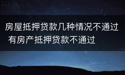 房屋抵押贷款几种情况不通过 有房产抵押贷款不通过