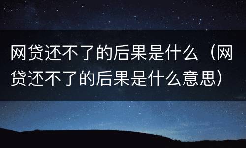 网贷还不了的后果是什么（网贷还不了的后果是什么意思）