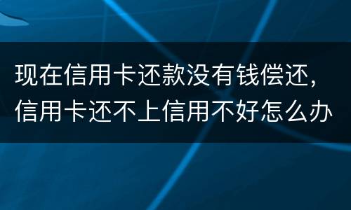 现在信用卡还款没有钱偿还，信用卡还不上信用不好怎么办