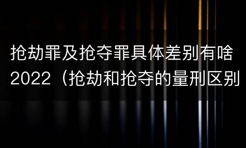 抢劫罪及抢夺罪具体差别有啥2022（抢劫和抢夺的量刑区别）